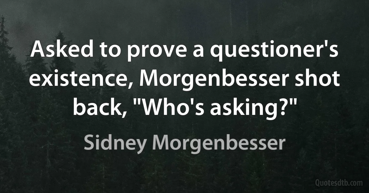 Asked to prove a questioner's existence, Morgenbesser shot back, "Who's asking?" (Sidney Morgenbesser)