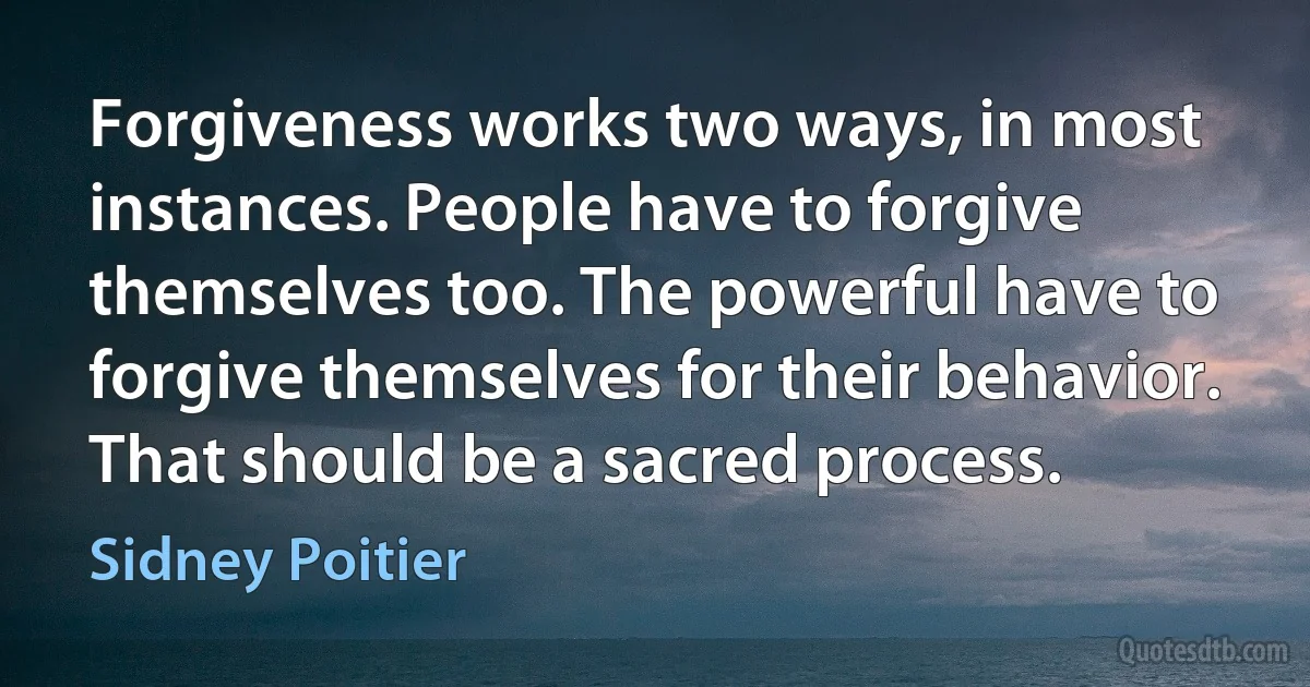 Forgiveness works two ways, in most instances. People have to forgive themselves too. The powerful have to forgive themselves for their behavior. That should be a sacred process. (Sidney Poitier)