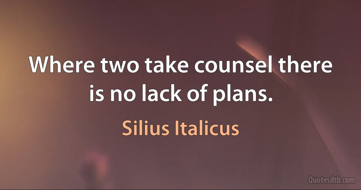 Where two take counsel there is no lack of plans. (Silius Italicus)