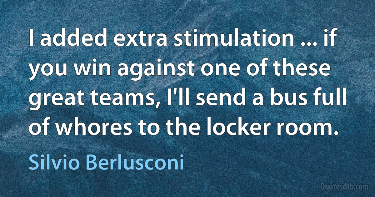 I added extra stimulation ... if you win against one of these great teams, I'll send a bus full of whores to the locker room. (Silvio Berlusconi)