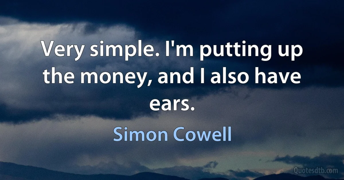 Very simple. I'm putting up the money, and I also have ears. (Simon Cowell)