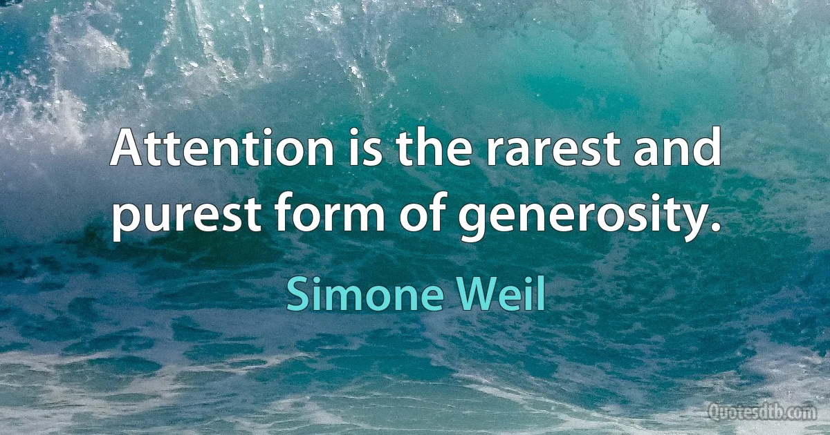 Attention is the rarest and purest form of generosity. (Simone Weil)