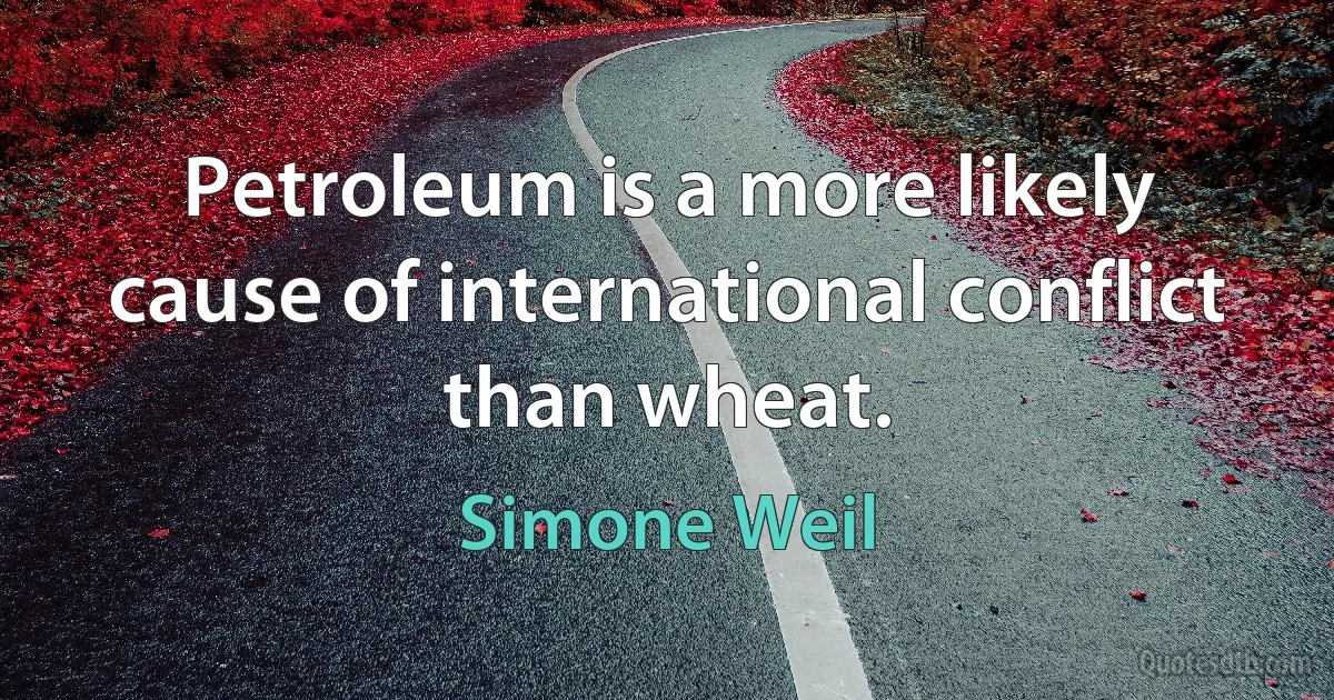 Petroleum is a more likely cause of international conflict than wheat. (Simone Weil)