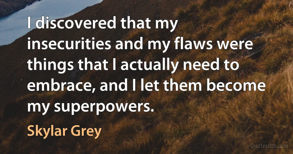 I discovered that my insecurities and my flaws were things that I actually need to embrace, and I let them become my superpowers. (Skylar Grey)