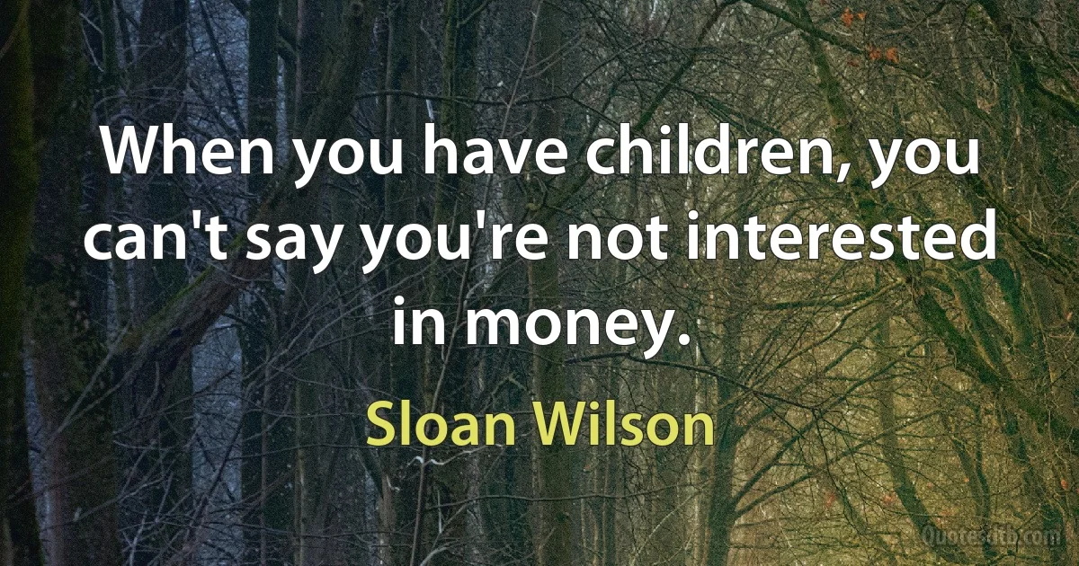 When you have children, you can't say you're not interested in money. (Sloan Wilson)