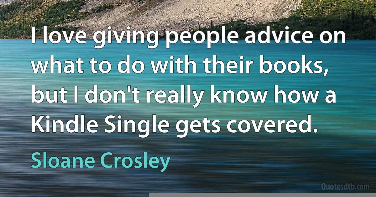 I love giving people advice on what to do with their books, but I don't really know how a Kindle Single gets covered. (Sloane Crosley)