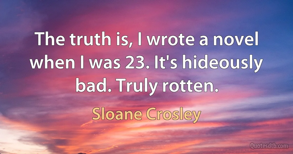 The truth is, I wrote a novel when I was 23. It's hideously bad. Truly rotten. (Sloane Crosley)