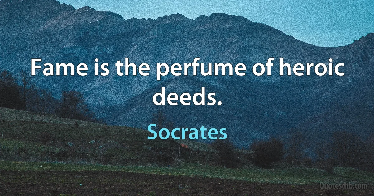 Fame is the perfume of heroic deeds. (Socrates)