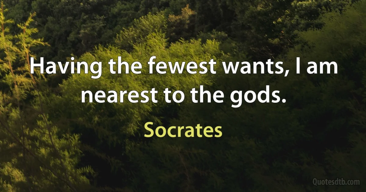 Having the fewest wants, I am nearest to the gods. (Socrates)