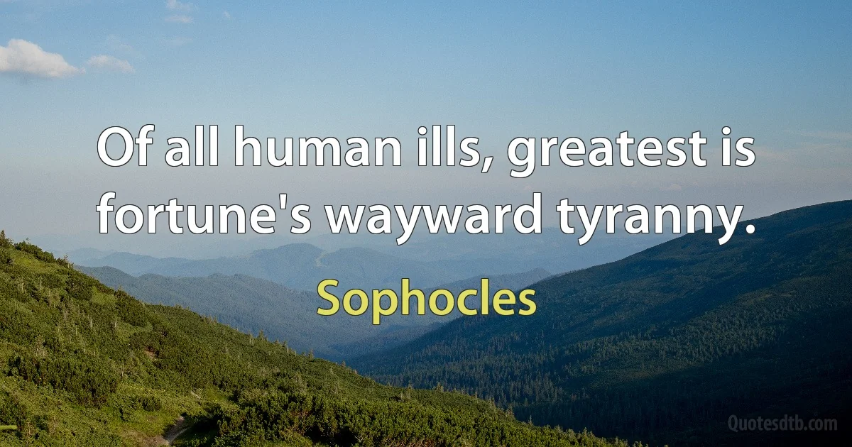 Of all human ills, greatest is fortune's wayward tyranny. (Sophocles)