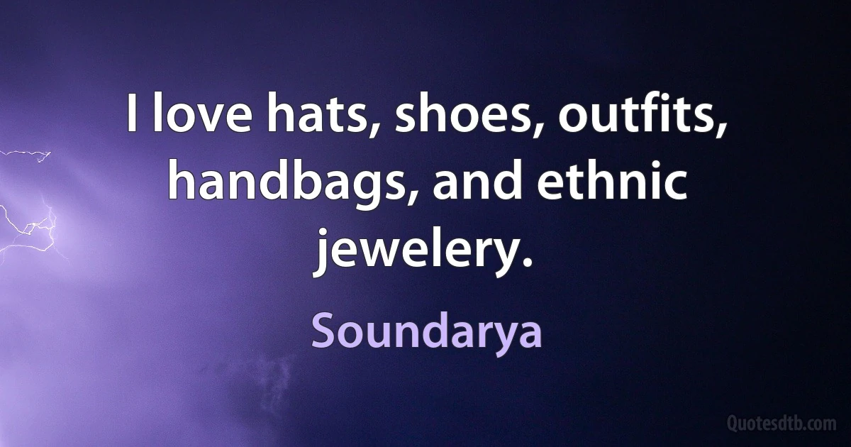 I love hats, shoes, outfits, handbags, and ethnic jewelery. (Soundarya)