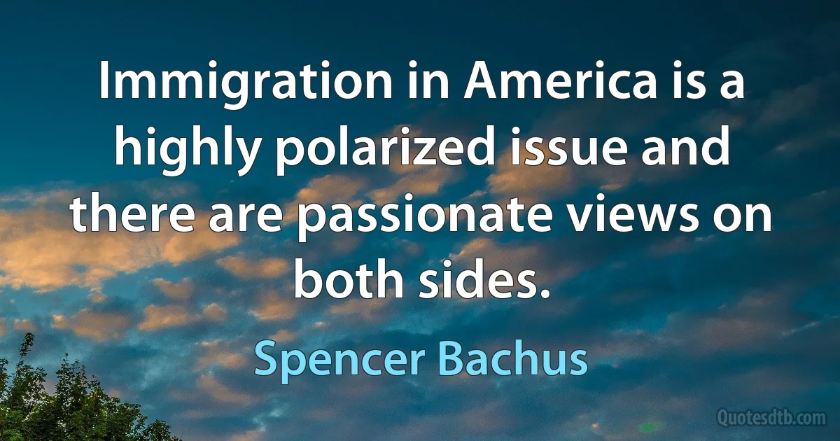 Immigration in America is a highly polarized issue and there are passionate views on both sides. (Spencer Bachus)