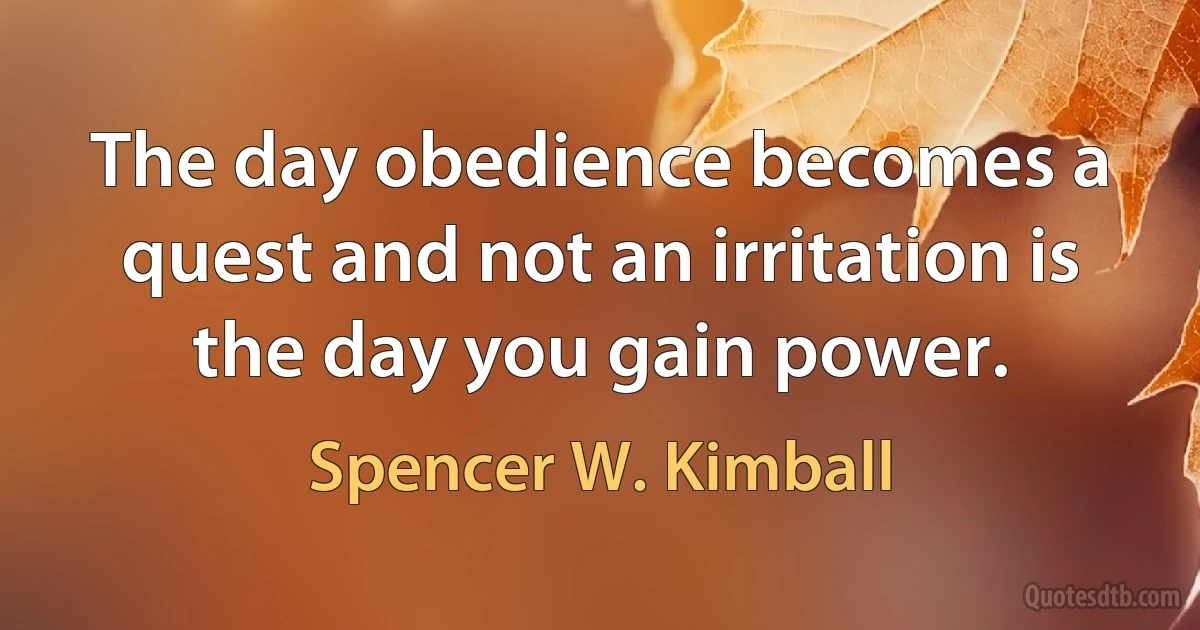 The day obedience becomes a quest and not an irritation is the day you gain power. (Spencer W. Kimball)