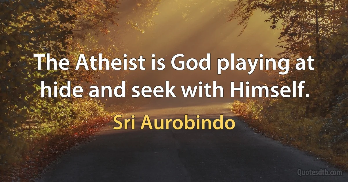 The Atheist is God playing at hide and seek with Himself. (Sri Aurobindo)