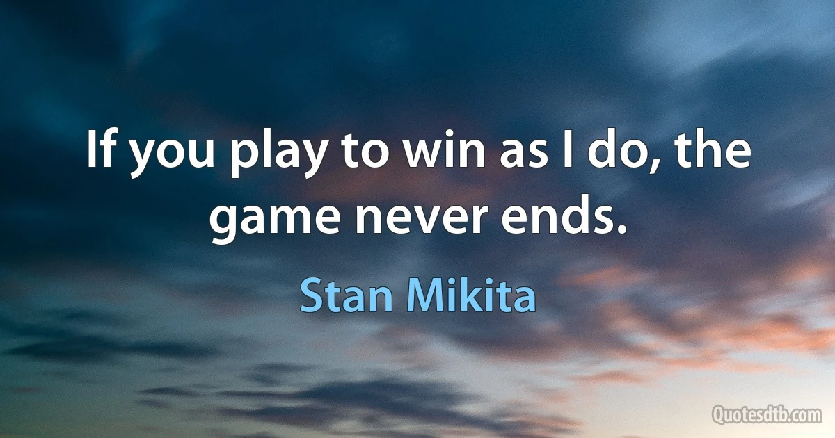 If you play to win as I do, the game never ends. (Stan Mikita)