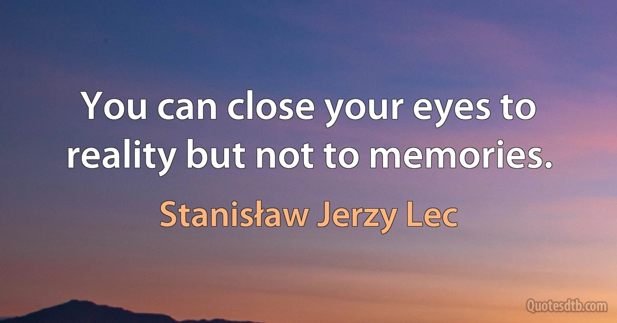 You can close your eyes to reality but not to memories. (Stanisław Jerzy Lec)