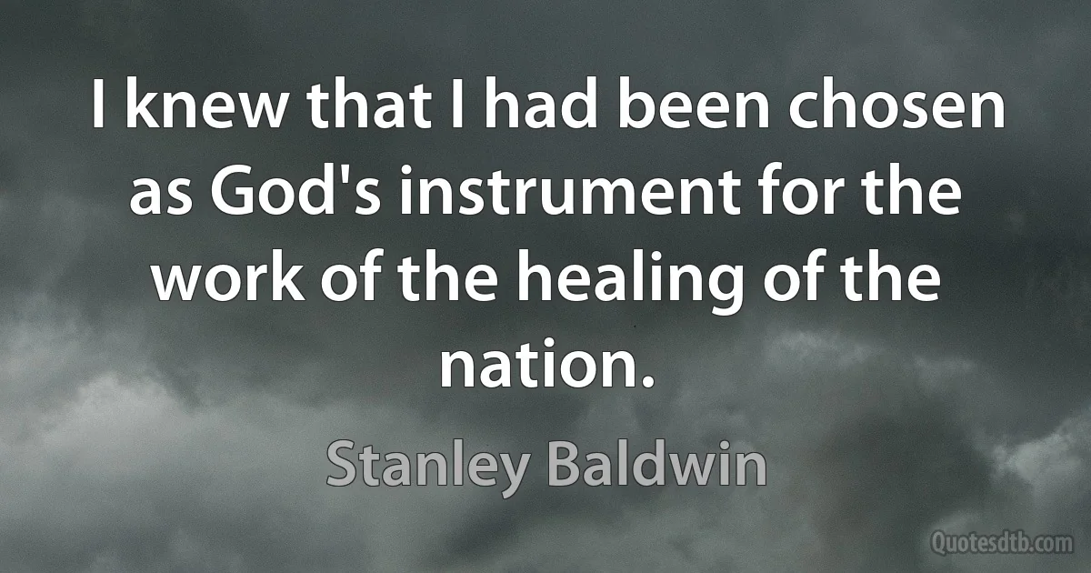 I knew that I had been chosen as God's instrument for the work of the healing of the nation. (Stanley Baldwin)