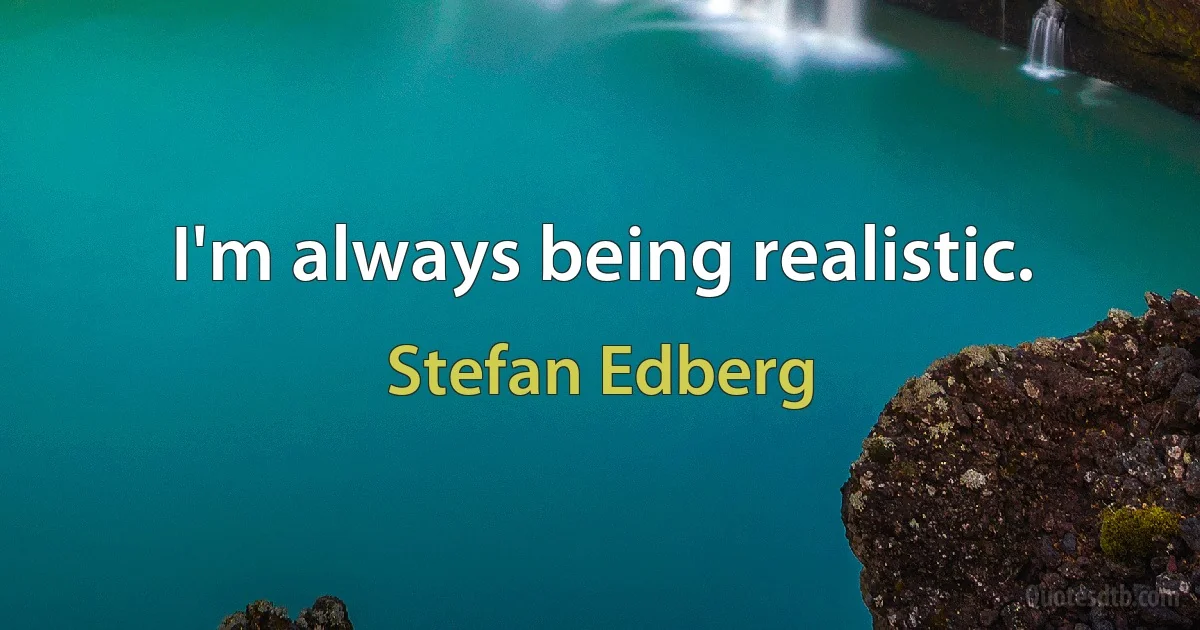 I'm always being realistic. (Stefan Edberg)