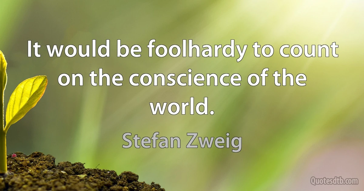 It would be foolhardy to count on the conscience of the world. (Stefan Zweig)