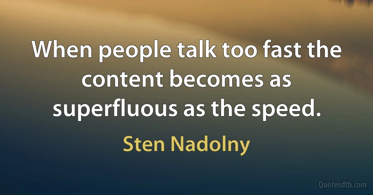 When people talk too fast the content becomes as superfluous as the speed. (Sten Nadolny)