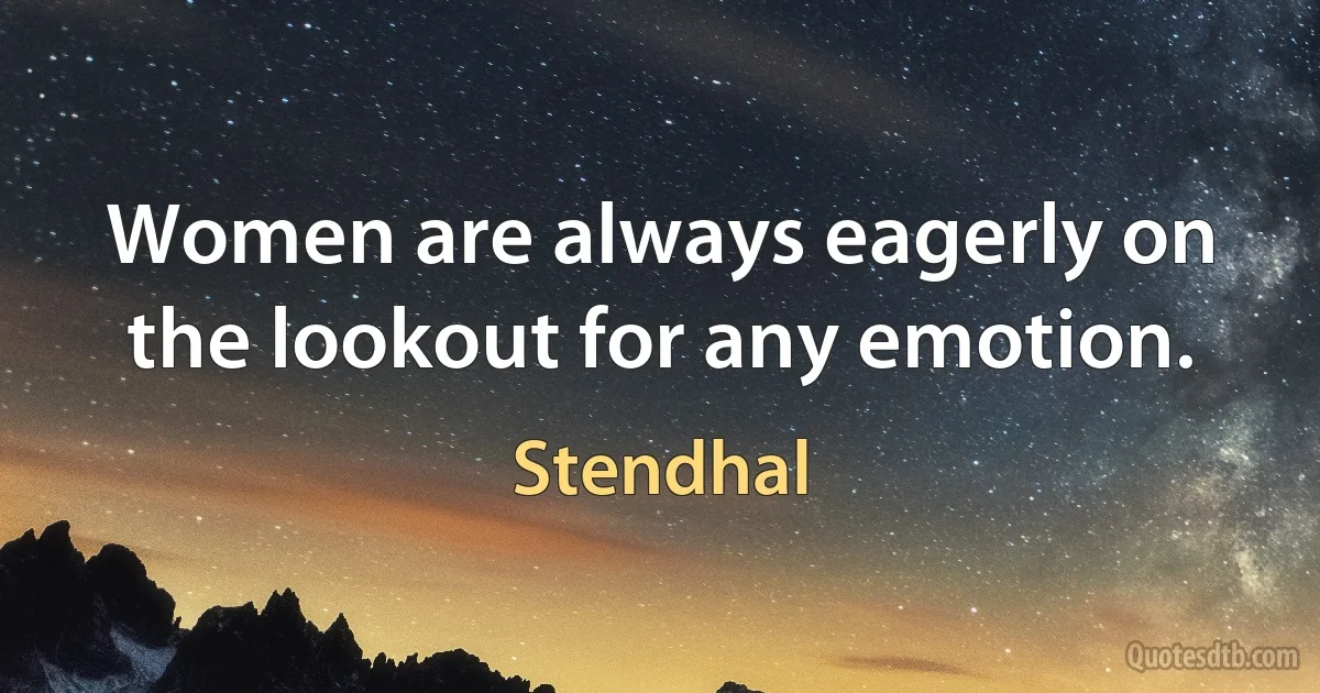 Women are always eagerly on the lookout for any emotion. (Stendhal)