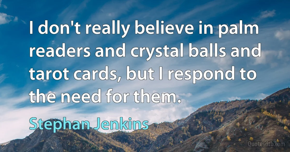 I don't really believe in palm readers and crystal balls and tarot cards, but I respond to the need for them. (Stephan Jenkins)