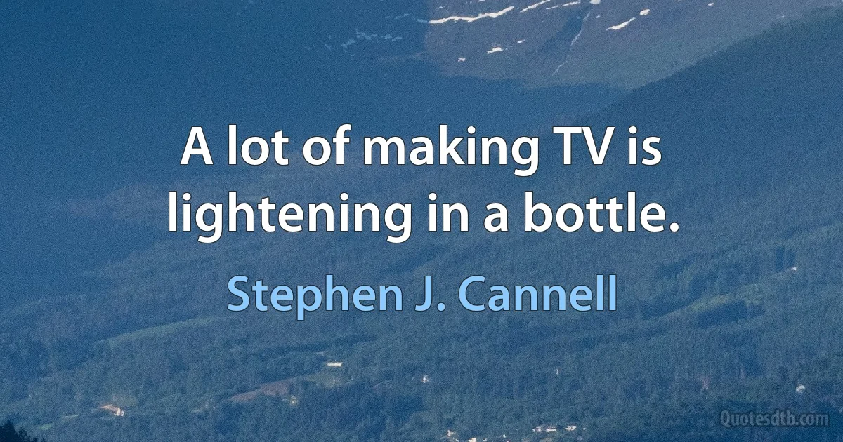 A lot of making TV is lightening in a bottle. (Stephen J. Cannell)