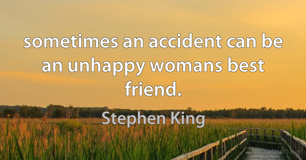 sometimes an accident can be an unhappy womans best friend. (Stephen King)