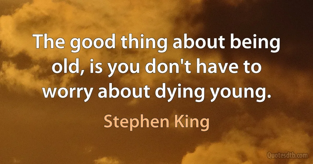 The good thing about being old, is you don't have to worry about dying young. (Stephen King)