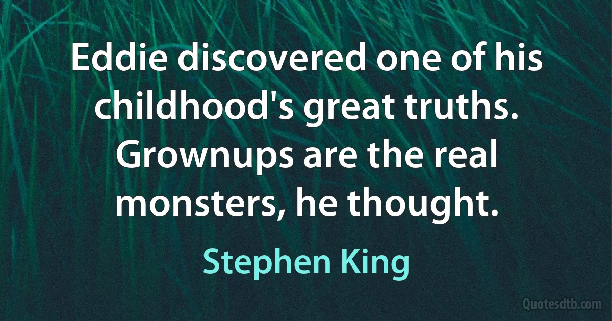 Eddie discovered one of his childhood's great truths. Grownups are the real monsters, he thought. (Stephen King)