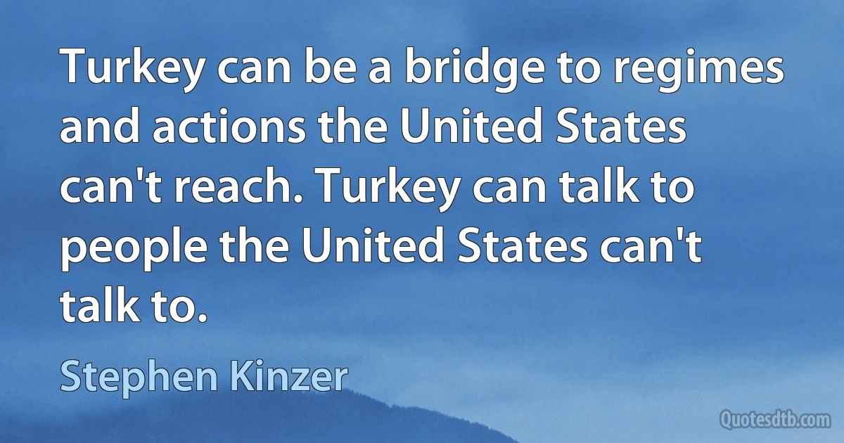 Turkey can be a bridge to regimes and actions the United States can't reach. Turkey can talk to people the United States can't talk to. (Stephen Kinzer)