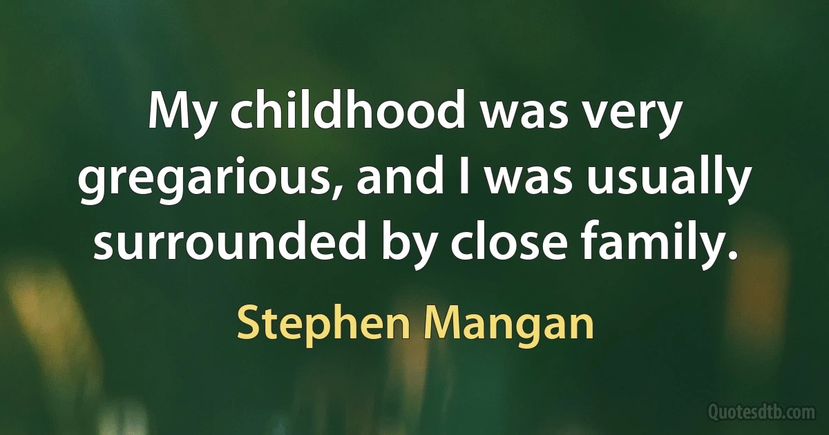 My childhood was very gregarious, and I was usually surrounded by close family. (Stephen Mangan)