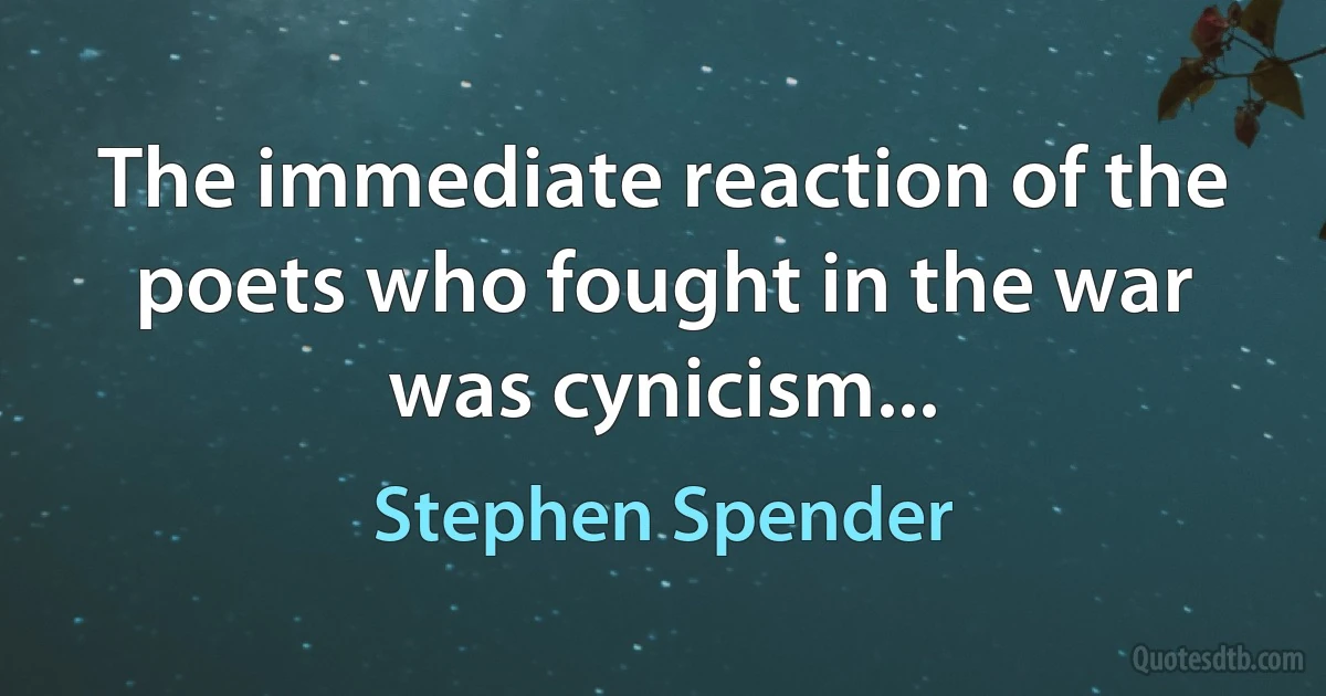 The immediate reaction of the poets who fought in the war was cynicism... (Stephen Spender)