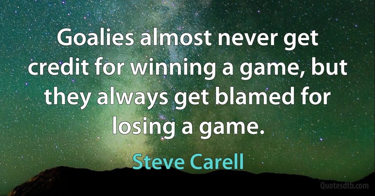 Goalies almost never get credit for winning a game, but they always get blamed for losing a game. (Steve Carell)