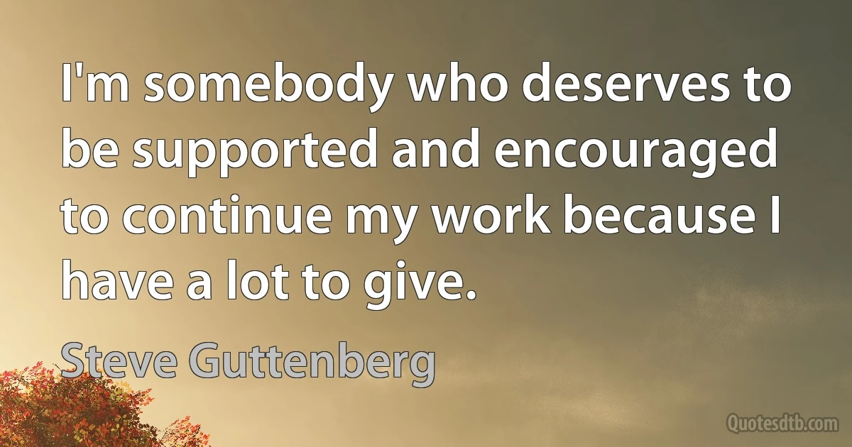 I'm somebody who deserves to be supported and encouraged to continue my work because I have a lot to give. (Steve Guttenberg)