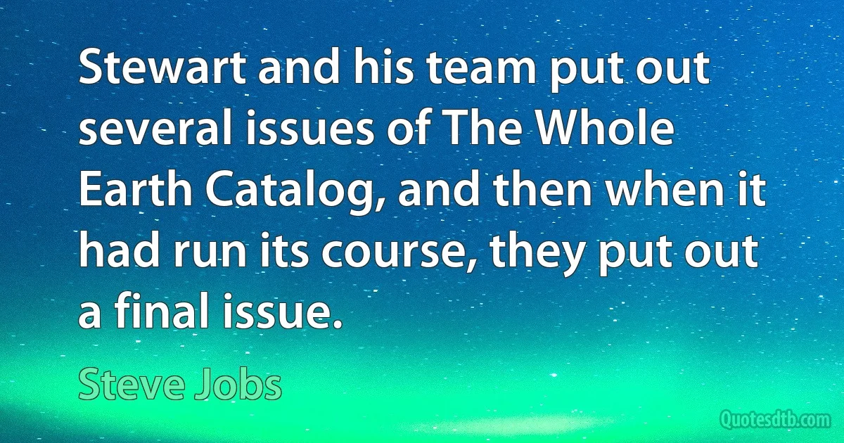 Stewart and his team put out several issues of The Whole Earth Catalog, and then when it had run its course, they put out a final issue. (Steve Jobs)