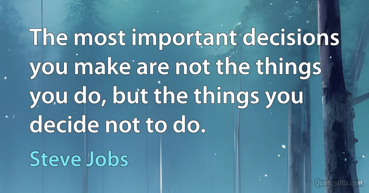 The most important decisions you make are not the things you do, but the things you decide not to do. (Steve Jobs)