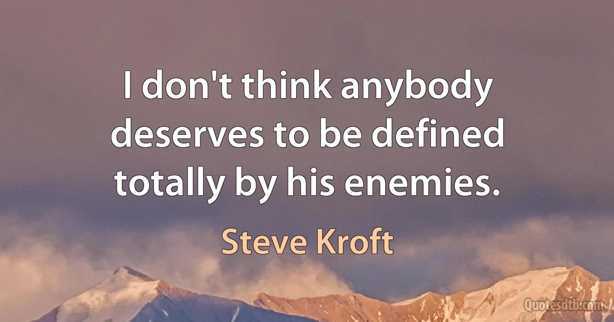 I don't think anybody deserves to be defined totally by his enemies. (Steve Kroft)