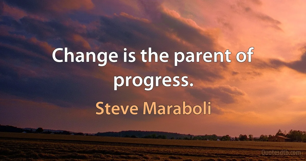 Change is the parent of progress. (Steve Maraboli)