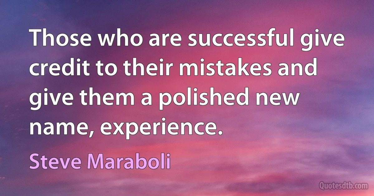 Those who are successful give credit to their mistakes and give them a polished new name, experience. (Steve Maraboli)