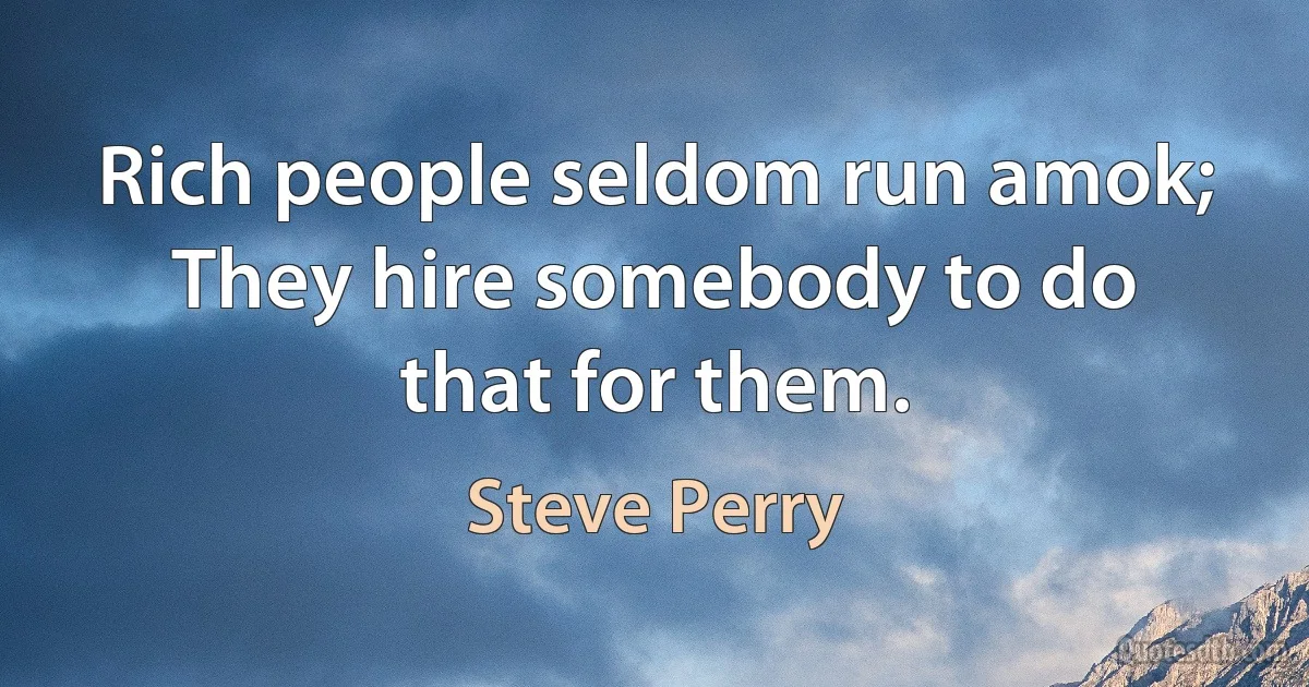 Rich people seldom run amok; They hire somebody to do that for them. (Steve Perry)