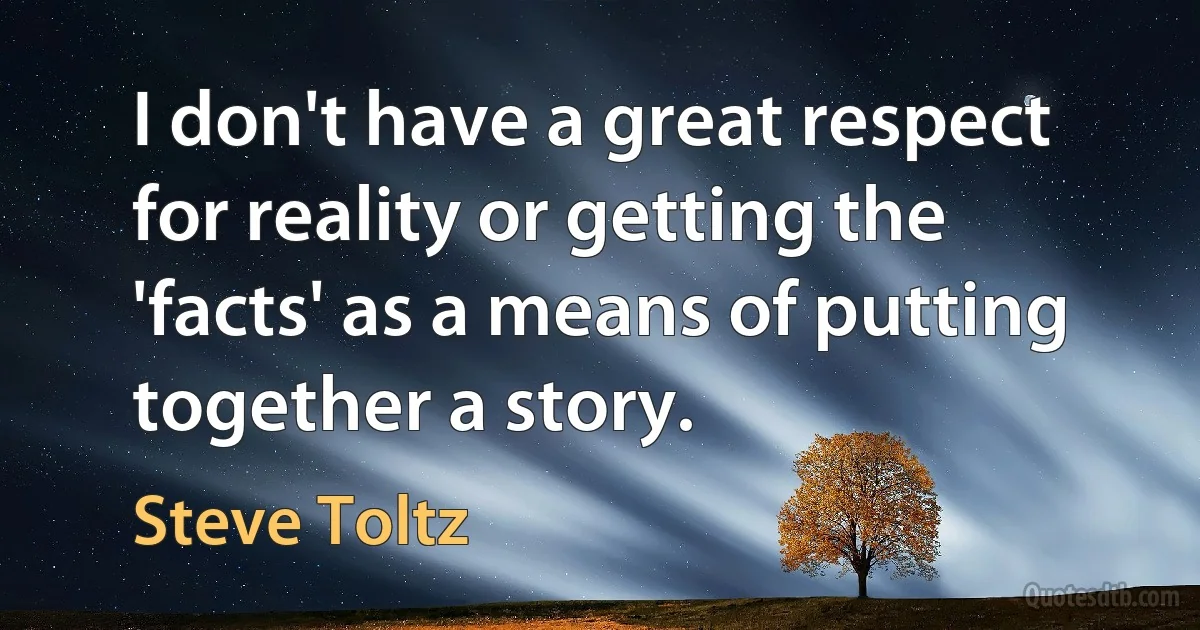 I don't have a great respect for reality or getting the 'facts' as a means of putting together a story. (Steve Toltz)