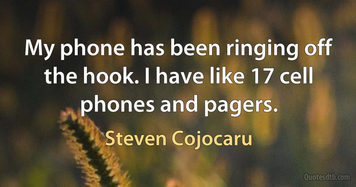 My phone has been ringing off the hook. I have like 17 cell phones and pagers. (Steven Cojocaru)