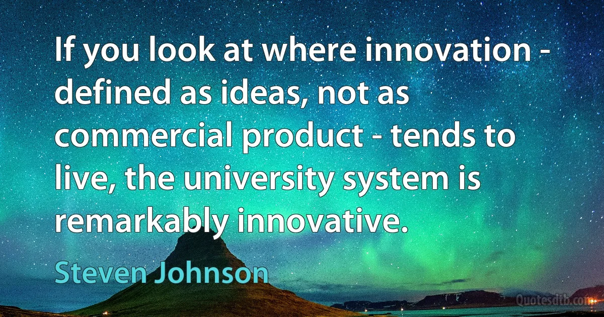 If you look at where innovation - defined as ideas, not as commercial product - tends to live, the university system is remarkably innovative. (Steven Johnson)