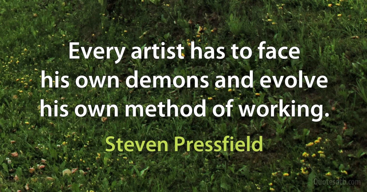 Every artist has to face his own demons and evolve his own method of working. (Steven Pressfield)