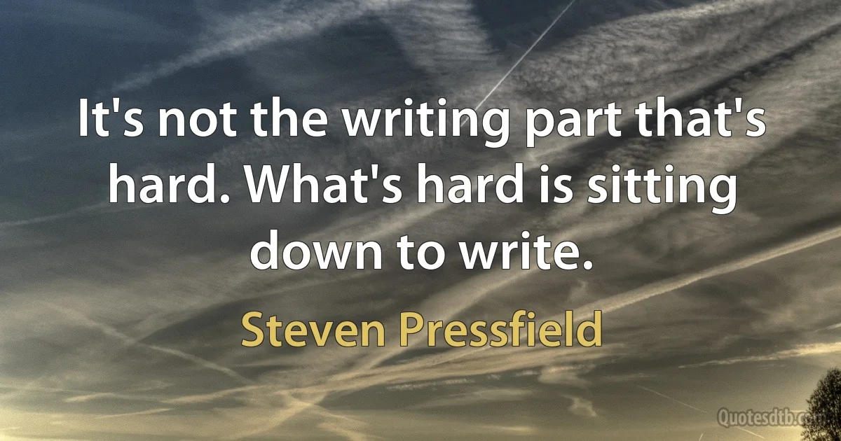 It's not the writing part that's hard. What's hard is sitting down to write. (Steven Pressfield)