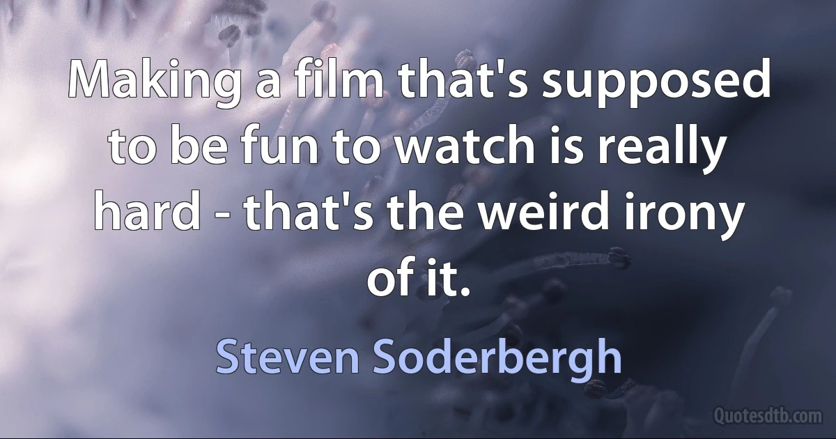 Making a film that's supposed to be fun to watch is really hard - that's the weird irony of it. (Steven Soderbergh)