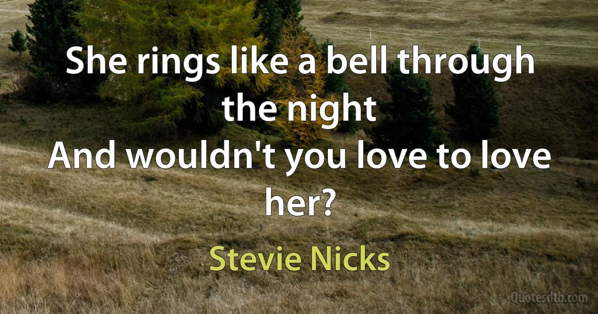 She rings like a bell through the night
And wouldn't you love to love her? (Stevie Nicks)