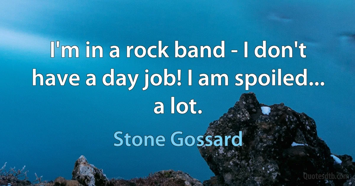 I'm in a rock band - I don't have a day job! I am spoiled... a lot. (Stone Gossard)