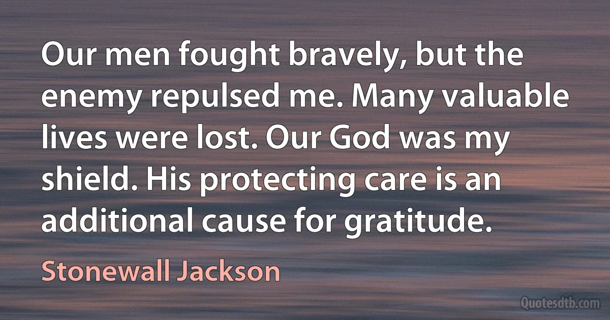 Our men fought bravely, but the enemy repulsed me. Many valuable lives were lost. Our God was my shield. His protecting care is an additional cause for gratitude. (Stonewall Jackson)